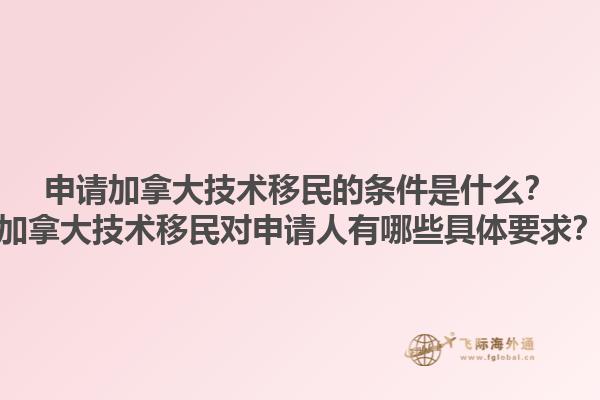 申請加拿大技術(shù)移民的條件是什么？加拿大技術(shù)移民對申請人有哪些具體要求？1.jpg
