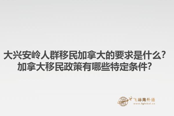 大興安嶺人群移民加拿大的要求是什么？加拿大移民政策有哪些特定條件？1.jpg