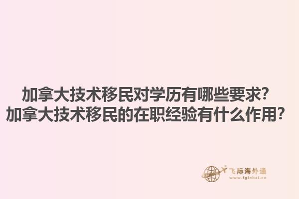加拿大技術(shù)移民對學歷有哪些要求？加拿大技術(shù)移民的在職經(jīng)驗有什么作用？1.jpg