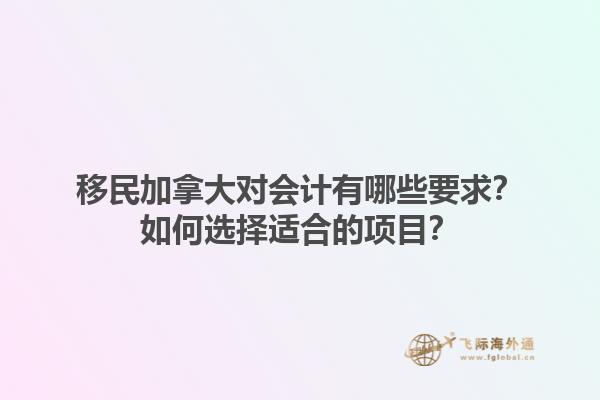 移民加拿大對(duì)會(huì)計(jì)有哪些要求？如何選擇適合的項(xiàng)目？1.jpg