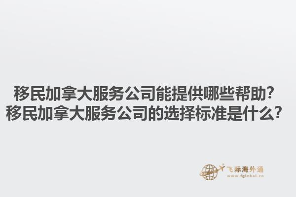 移民加拿大服務(wù)公司能提供哪些幫助？移民加拿大服務(wù)公司的選擇標(biāo)準(zhǔn)是什么？1.jpg