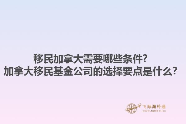 移民加拿大需要哪些條件？加拿大移民基金公司的選擇要點(diǎn)是什么？1.jpg