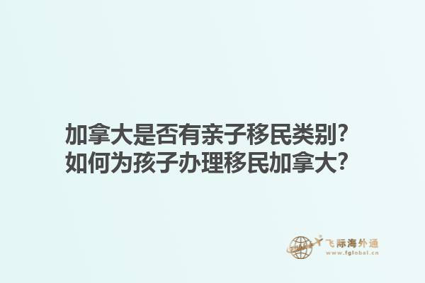 加拿大是否有親子移民類別？如何為孩子辦理移民加拿大？1.jpg