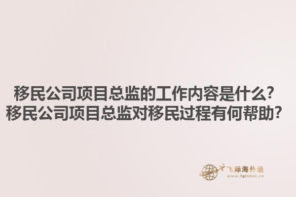 移民公司項目總監(jiān)的工作內(nèi)容是什么？移民公司項目總監(jiān)對移民過程有何幫助？1.jpg