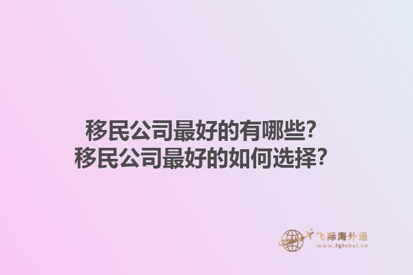 移民公司最好的有哪些？移民公司最好的如何選擇？1.jpg