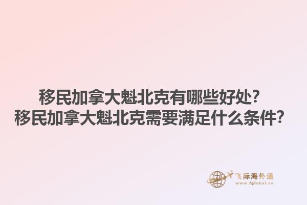 移民加拿大魁北克有哪些好處？移民加拿大魁北克需要滿足什么條件？1.jpg