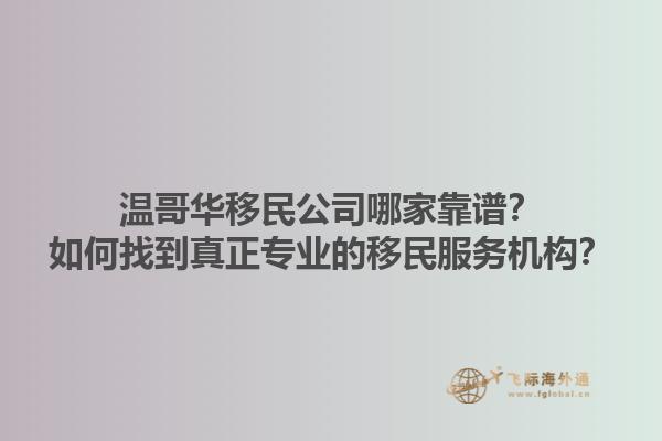 溫哥華移民公司哪家靠譜？如何找到真正專業(yè)的移民服務機構？1.jpg