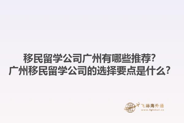 移民留學(xué)公司廣州有哪些推薦？廣州移民留學(xué)公司的選擇要點(diǎn)是什么？1.jpg