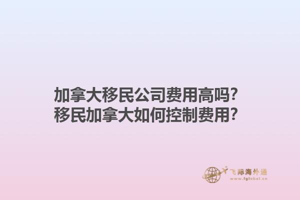 加拿大移民公司費用高嗎？移民加拿大如何控制費用？1.jpg