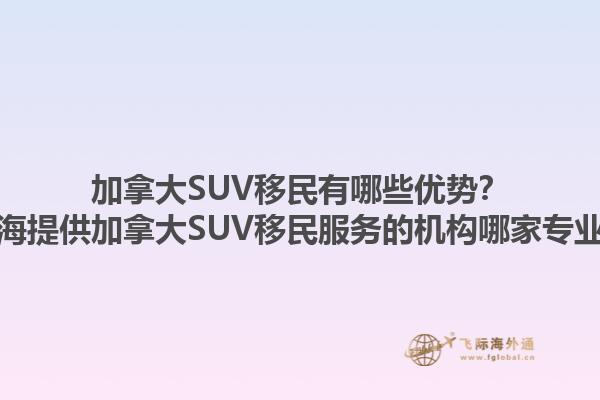 加拿大SUV移民有哪些優(yōu)勢？上海提供加拿大SUV移民服務(wù)的機構(gòu)哪家專業(yè)？1.jpg