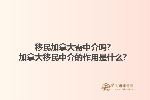 移民加拿大需中介嗎？加拿大移民中介的作用是什么？1.jpg
