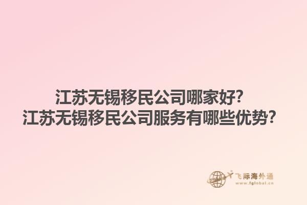 江蘇無錫移民公司哪家好？江蘇無錫移民公司服務(wù)有哪些優(yōu)勢？1.jpg