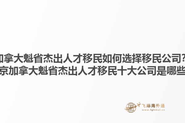 加拿大魁省杰出人才移民如何選擇移民公司？北京加拿大魁省杰出人才移民十大公司是哪些？1.jpg