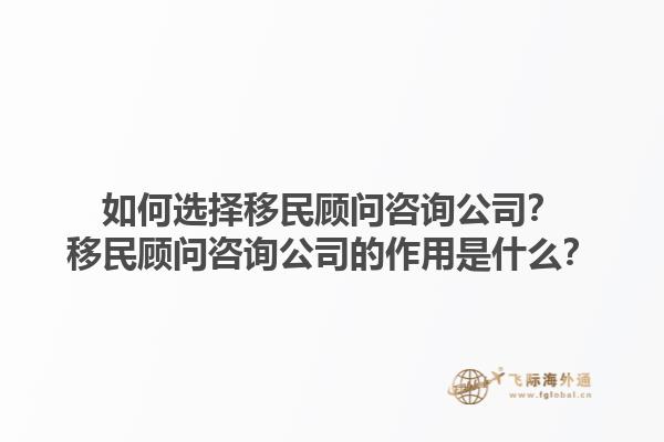 如何選擇移民顧問(wèn)咨詢公司？移民顧問(wèn)咨詢公司的作用是什么？1.jpg