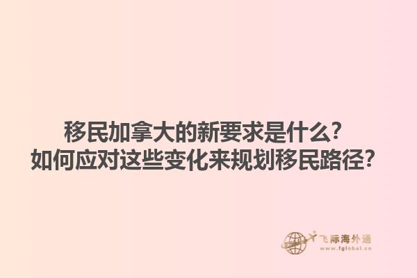 移民加拿大的新要求是什么？如何應(yīng)對(duì)這些變化來(lái)規(guī)劃移民路徑？1.jpg