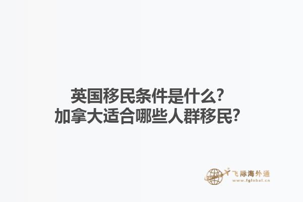 英國移民條件是什么？加拿大適合哪些人群移民？1.jpg