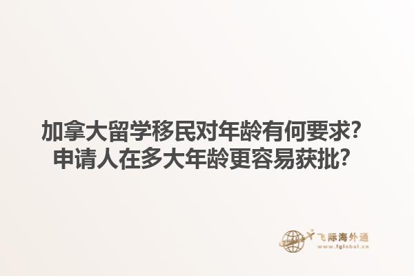 加拿大留學移民對年齡有何要求？申請人在多大年齡更容易獲批？1.jpg