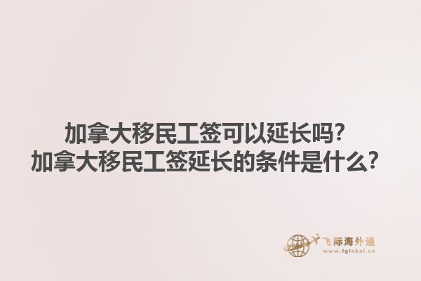加拿大移民工簽可以延長(zhǎng)嗎？加拿大移民工簽延長(zhǎng)的條件是什么？1.jpg