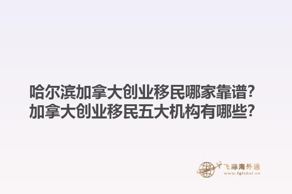 哈爾濱加拿大創(chuàng)業(yè)移民哪家靠譜？加拿大創(chuàng)業(yè)移民五大機(jī)構(gòu)有哪些？1.jpg