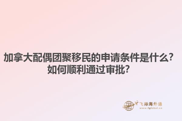 加拿大配偶團聚移民的申請條件是什么？如何順利通過審批？1.jpg
