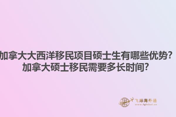 加拿大大西洋移民項目碩士生有哪些優(yōu)勢？加拿大碩士移民需要多長時間？1.jpg