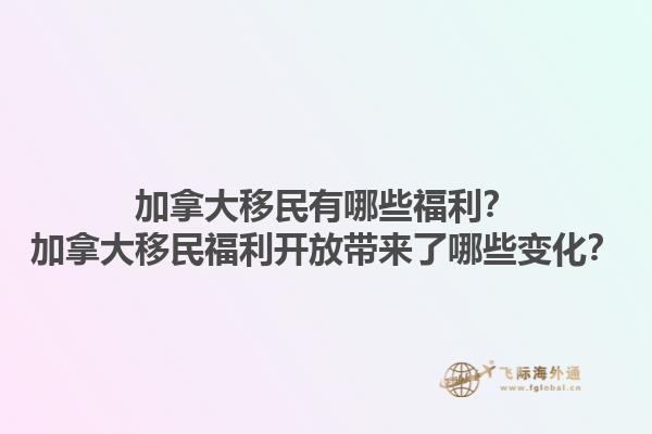 加拿大移民有哪些福利？加拿大移民福利開放帶來了哪些變化？1.jpg