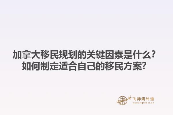 加拿大移民規(guī)劃的關(guān)鍵因素是什么？如何制定適合自己的移民方案？1.jpg
