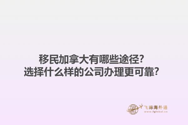移民加拿大有哪些途徑？選擇什么樣的公司辦理更可靠？1.jpg