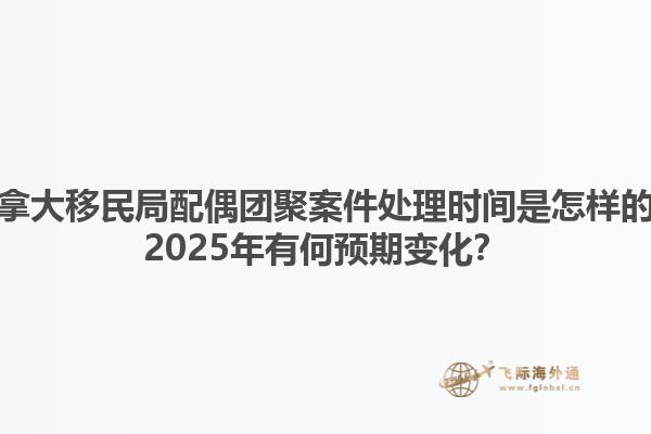 加拿大移民局配偶團(tuán)聚案件處理時間是怎樣的？2025年有何預(yù)期變化？1.jpg