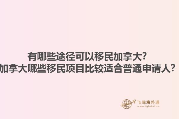 有哪些途徑可以移民加拿大？加拿大哪些移民項(xiàng)目比較適合普通申請(qǐng)人？1.jpg