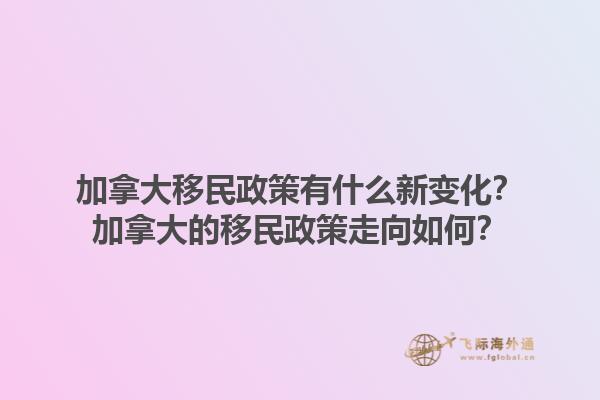 加拿大移民政策有什么新變化？加拿大的移民政策走向如何？1.jpg