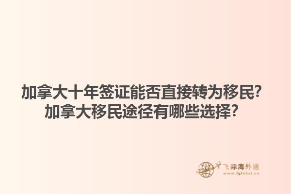 加拿大十年簽證能否直接轉(zhuǎn)為移民？加拿大移民途徑有哪些選擇？1.jpg