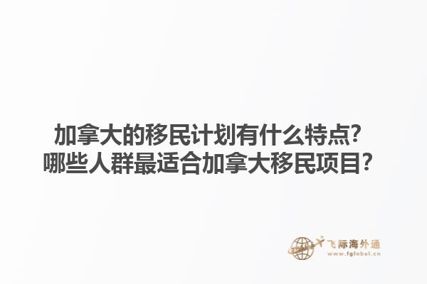 加拿大的移民計劃有什么特點？哪些人群最適合加拿大移民項目？1.jpg