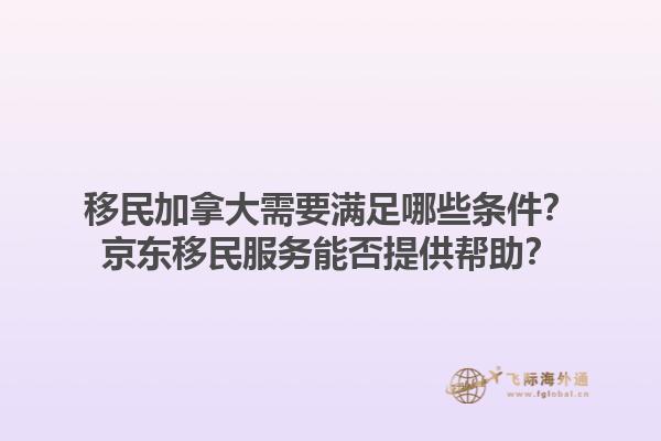 移民加拿大需要滿足哪些條件？京東移民服務(wù)能否提供幫助？1.jpg
