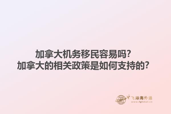 加拿大機(jī)務(wù)移民容易嗎？加拿大的相關(guān)政策是如何支持的？1.jpg