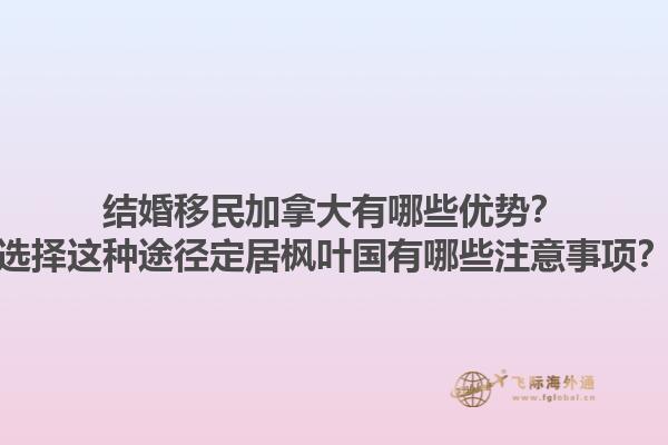 結(jié)婚移民加拿大有哪些優(yōu)勢(shì)？選擇這種途徑定居楓葉國(guó)有哪些注意事項(xiàng)？1.jpg