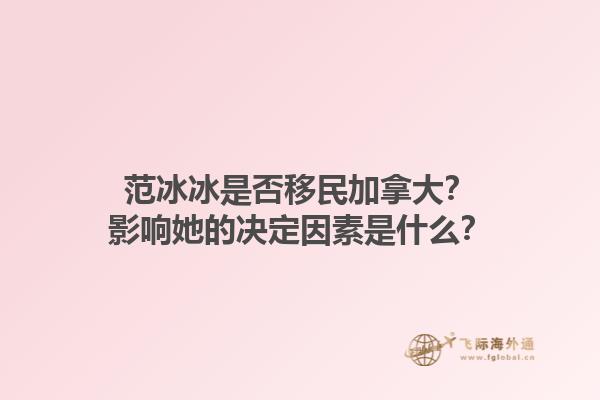 范冰冰是否移民加拿大？影響她的決定因素是什么？1.jpg