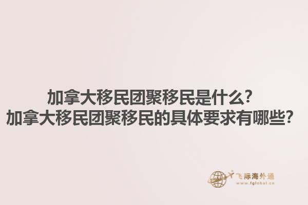 加拿大移民團(tuán)聚移民是什么？加拿大移民團(tuán)聚移民的具體要求有哪些？1.jpg