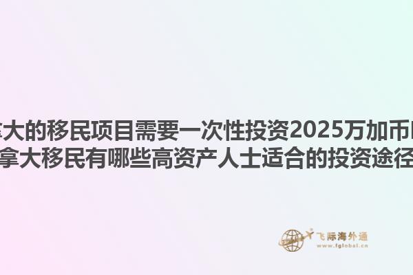 加拿大的移民項(xiàng)目需要一次性投資2025萬(wàn)加幣嗎？加拿大移民有哪些高資產(chǎn)人士適合的投資途徑？1.jpg