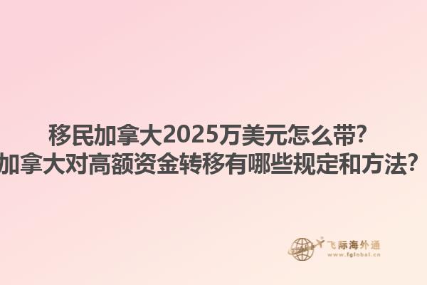 移民加拿大2025萬(wàn)美元怎么帶？加拿大對(duì)高額資金轉(zhuǎn)移有哪些規(guī)定和方法？1.jpg