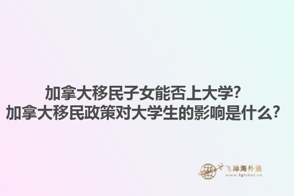 加拿大移民子女能否上大學？加拿大移民政策對大學生的影響是什么？1.jpg