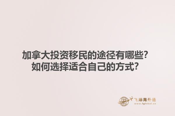 加拿大投資移民的途徑有哪些？如何選擇適合自己的方式？1.jpg
