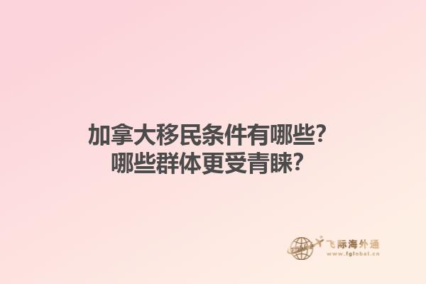 加拿大移民條件有哪些？哪些群體更受青睞？1.jpg