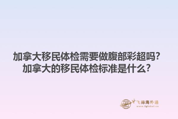 加拿大移民體檢需要做腹部彩超嗎？加拿大的移民體檢標(biāo)準(zhǔn)是什么？1.jpg