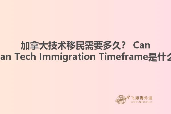 加拿大技術移民需要多久？ Canadian Tech Immigration Timeframe是什么？1.jpg