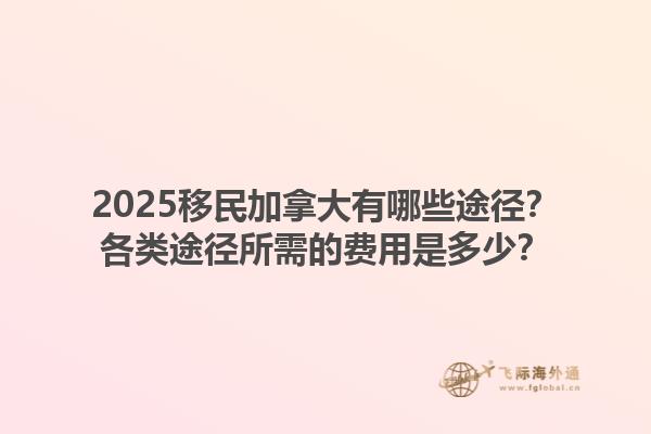 2025移民加拿大有哪些途徑？各類途徑所需的費(fèi)用是多少？1.jpg