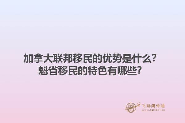 加拿大聯(lián)邦移民的優(yōu)勢是什么？魁省移民的特色有哪些？1.jpg