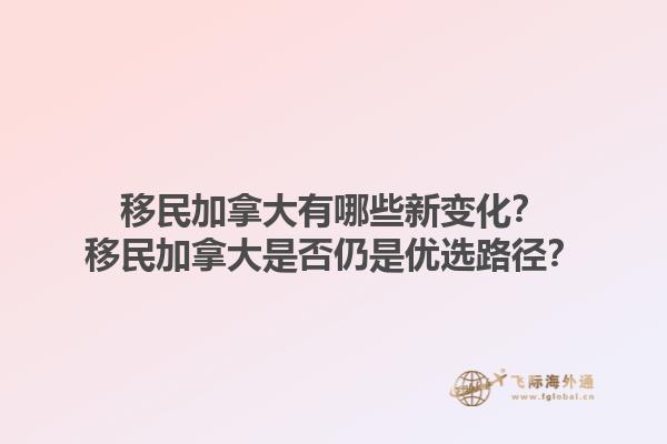 移民加拿大有哪些新變化？移民加拿大是否仍是優(yōu)選路徑？1.jpg