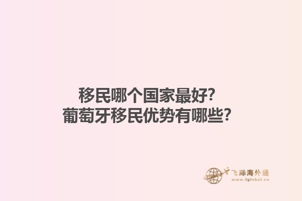 移民哪個(gè)國(guó)家最好？葡萄牙移民優(yōu)勢(shì)有哪些？1.jpg