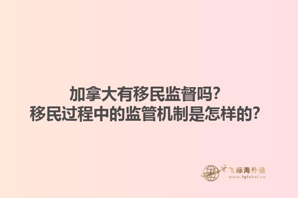 加拿大有移民監(jiān)督嗎？移民過(guò)程中的監(jiān)管機(jī)制是怎樣的？1.jpg